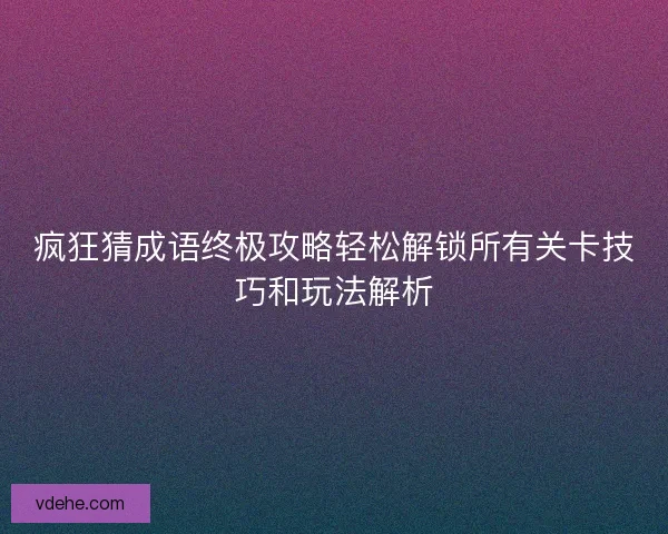 疯狂猜成语终极攻略轻松解锁所有关卡技巧和玩法解析