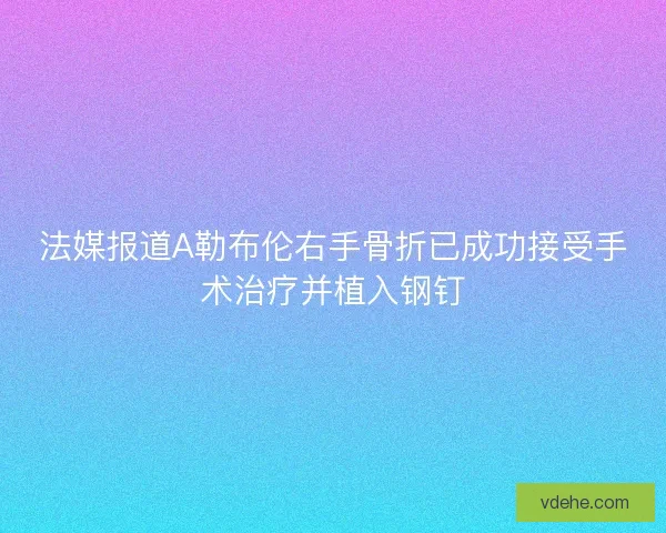 法媒报道A勒布伦右手骨折已成功接受手术治疗并植入钢钉