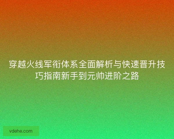 穿越火线军衔体系全面解析与快速晋升技巧指南新手到元帅进阶之路