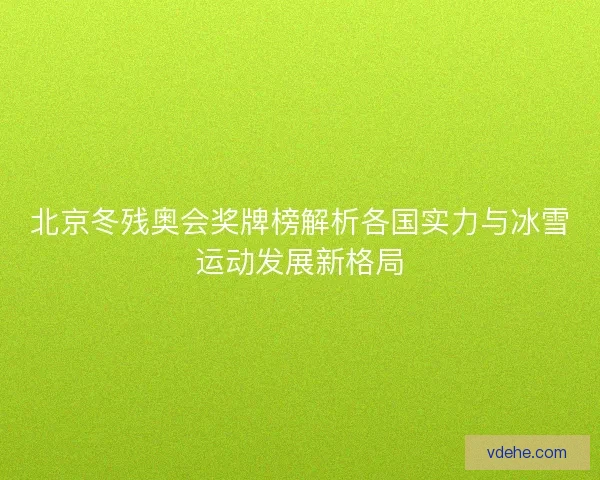 北京冬残奥会奖牌榜解析各国实力与冰雪运动发展新格局