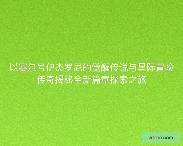 以赛尔号伊杰罗尼的觉醒传说与星际冒险传奇揭秘全新篇章探索之旅
