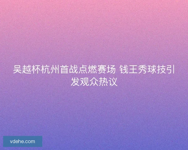 吴越杯杭州首战点燃赛场 钱王秀球技引发观众热议