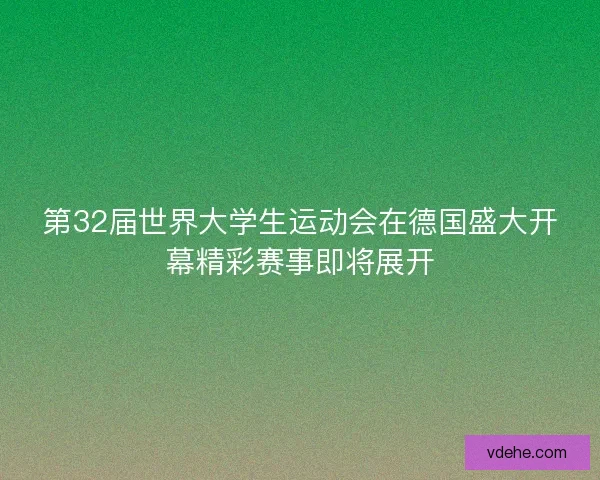 第32届世界大学生运动会在德国盛大开幕精彩赛事即将展开