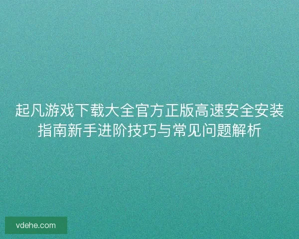 起凡游戏下载大全官方正版高速安全安装指南新手进阶技巧与常见问题解析