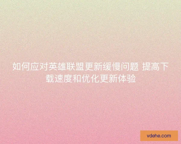 如何应对英雄联盟更新缓慢问题 提高下载速度和优化更新体验
