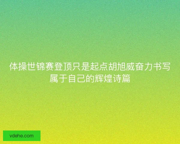 体操世锦赛登顶只是起点胡旭威奋力书写属于自己的辉煌诗篇