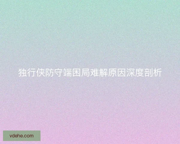 独行侠防守端困局难解原因深度剖析