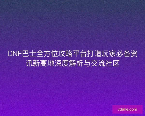 DNF巴士全方位攻略平台打造玩家必备资讯新高地深度解析与交流社区