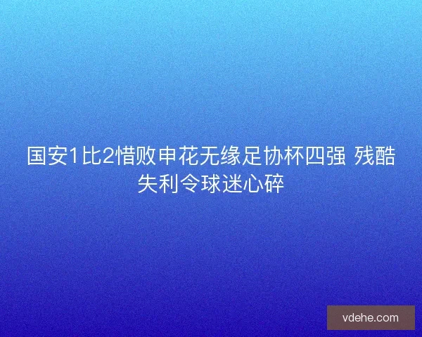 国安1比2惜败申花无缘足协杯四强 残酷失利令球迷心碎